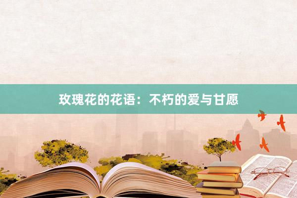 玫瑰花的花语：不朽的爱与甘愿