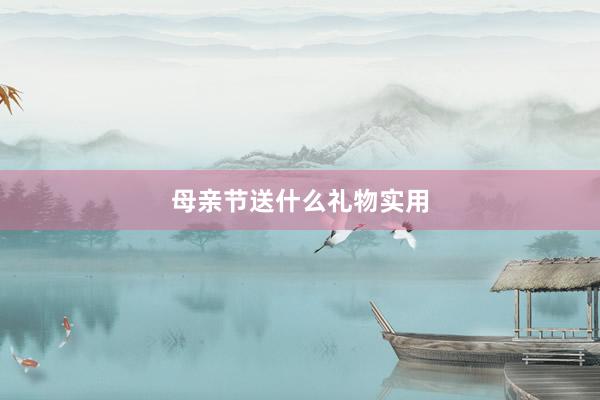 母亲节送什么礼物实用