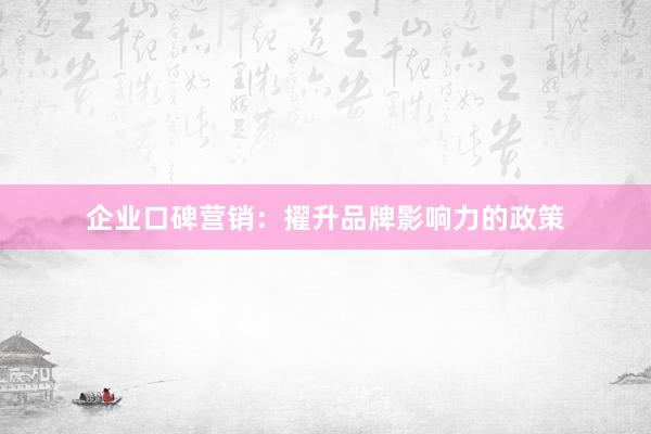 企业口碑营销：擢升品牌影响力的政策